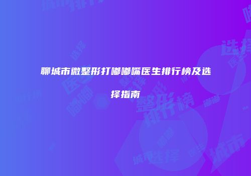 聊城市微整形打嘟嘟嘴医生排行榜及选择指南