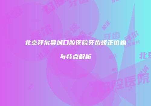 北京拜尔昊城口腔医院牙齿矫正价格与特点解析