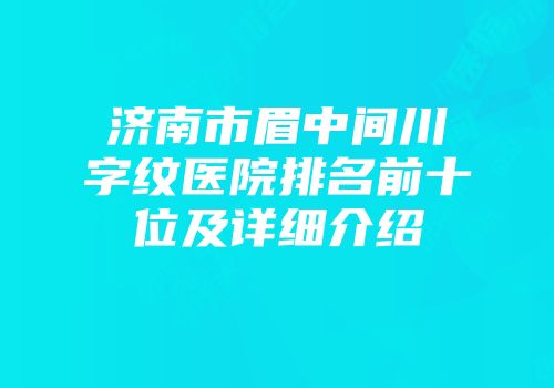 济南市眉中间川字纹医院排名前十位及详细介绍