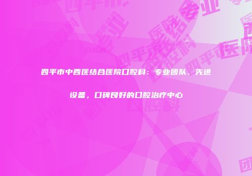 四平市中西医结合医院口腔科：专业团队、先进设备，口碑良好的口腔治疗中心