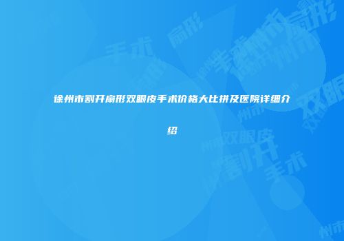 徐州市割开扇形双眼皮手术价格大比拼及医院详细介绍