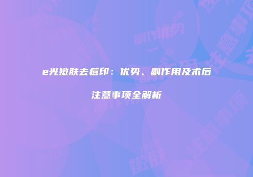 e光嫩肤去痘印：优势、副作用及术后注意事项全解析
