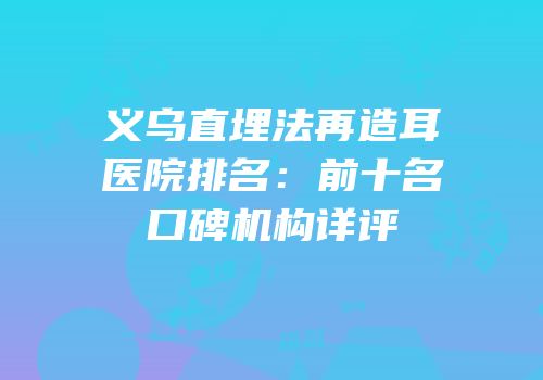 义乌直埋法再造耳医院排名：前十名口碑机构详评
