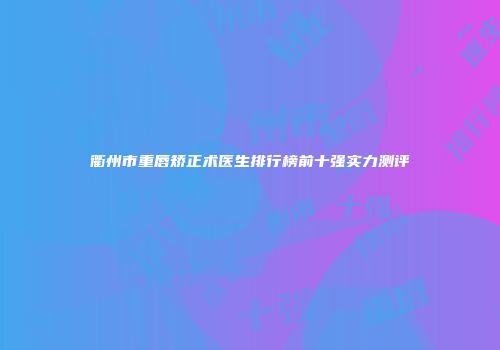 衢州市重唇矫正术医生排行榜前十强实力测评