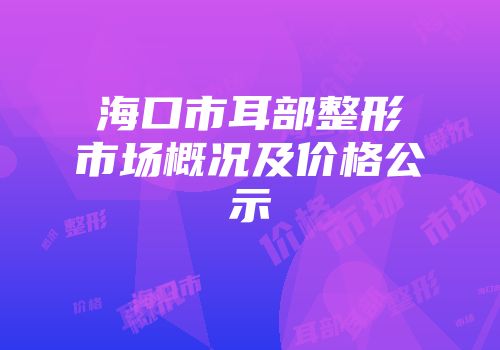 海口市耳部整形市场概况及价格公示
