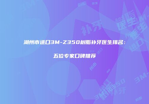 湖州市进口3M-Z350树脂补牙医生排名：五位专家口碑推荐