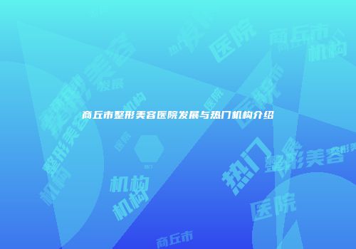 商丘市整形美容医院发展与热门机构介绍