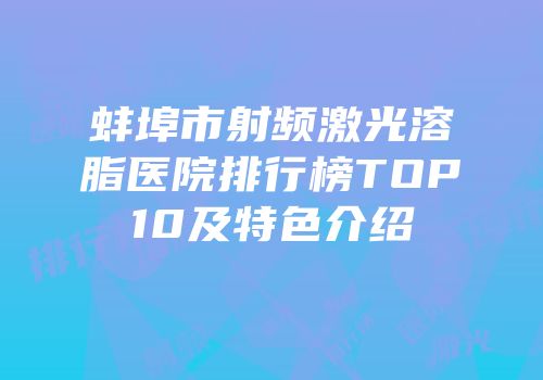 蚌埠市射频激光溶脂医院排行榜TOP10及特色介绍