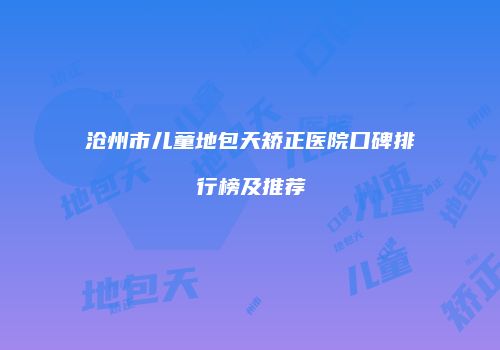 沧州市儿童地包天矫正医院口碑排行榜及推荐
