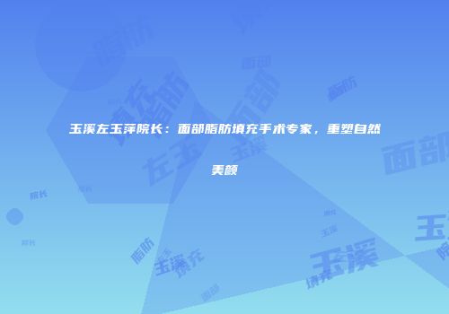 玉溪左玉萍院长：面部脂肪填充手术专家，重塑自然美颜
