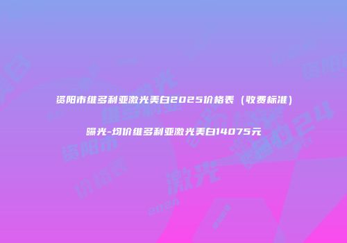 资阳市维多利亚激光美白2025价格表（收费标准）曝光-均价维多利亚激光美白14075元