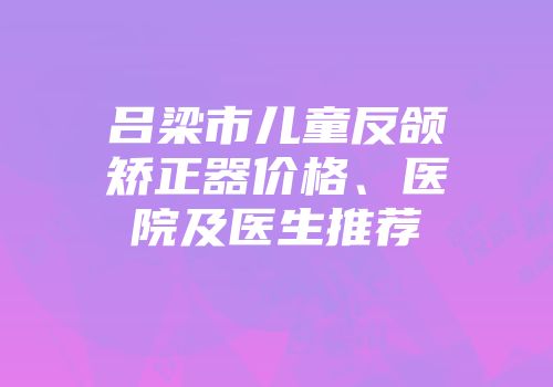 吕梁市儿童反颌矫正器价格、医院及医生推荐
