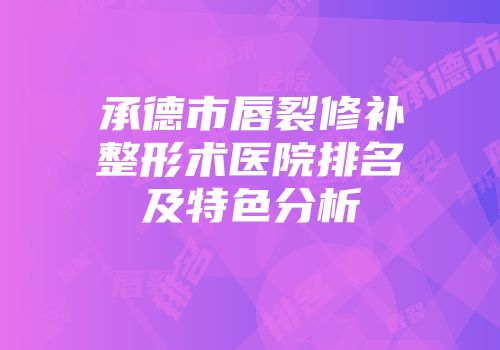 承德市唇裂修补整形术医院排名及特色分析