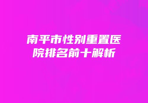 南平市性别重置医院排名前十解析