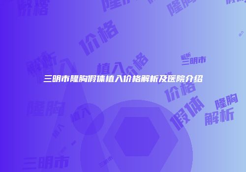 三明市隆胸假体植入价格解析及医院介绍