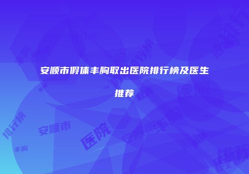 安顺市假体丰胸取出医院排行榜及医生推荐