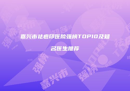 嘉兴市祛痘印医院强榜TOP10及知名医生推荐