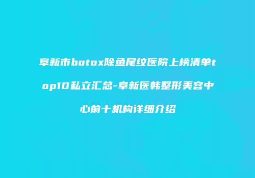 阜新市botox除鱼尾纹医院上榜清单top10私立汇总-阜新医韩整形美容中心前十机构详细介绍