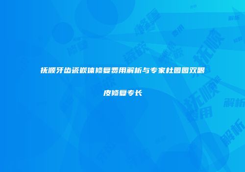 抚顺牙齿瓷嵌体修复费用解析与专家杜园园双眼皮修复专长