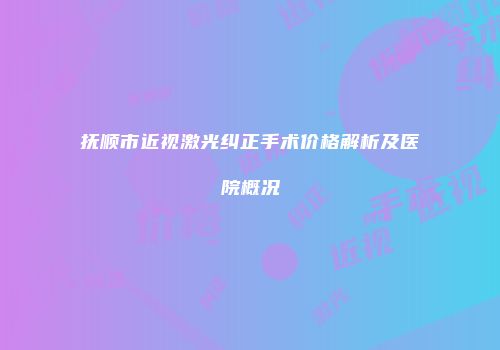 抚顺市近视激光纠正手术价格解析及医院概况