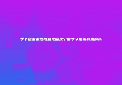 季节植发术后恢复攻略及宁德季节植发特点解析