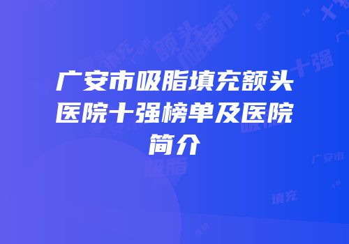 广安市吸脂填充额头医院十强榜单及医院简介