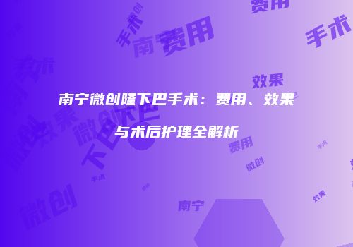 南宁微创隆下巴手术：费用、效果与术后护理全解析