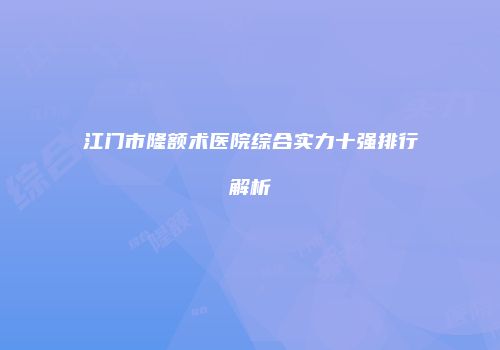 江门市隆额术医院综合实力十强排行解析