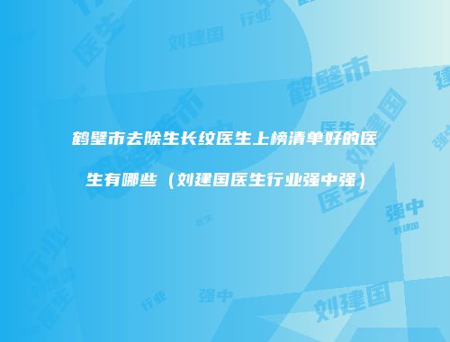 鹤壁市去除生长纹医生上榜清单好的医生有哪些（刘建国医生行业强中强）