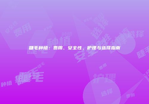 睫毛种植：费用、安全性、护理与选择指南