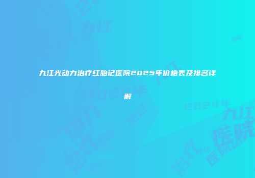 九江光动力治疗红胎记医院2025年价格表及排名详解