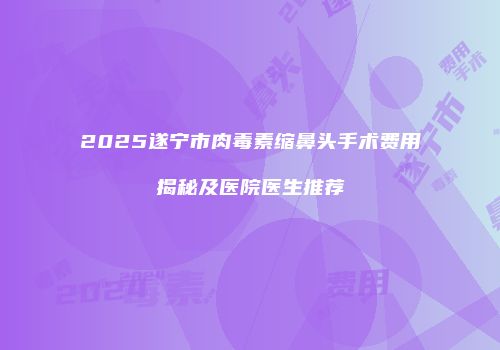 2025遂宁市肉毒素缩鼻头手术费用揭秘及医院医生推荐