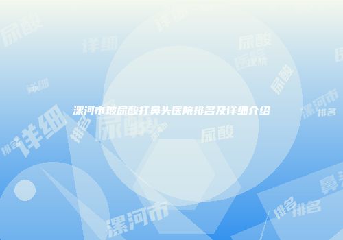 漯河市玻尿酸打鼻头医院排名及详细介绍