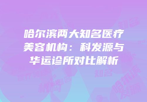哈尔滨两大知名医疗美容机构：科发源与华运诊所对比解析