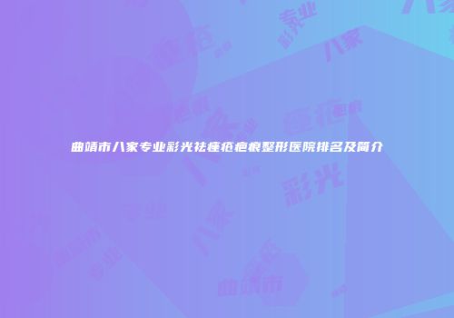 曲靖市八家专业彩光祛痤疮疤痕整形医院排名及简介