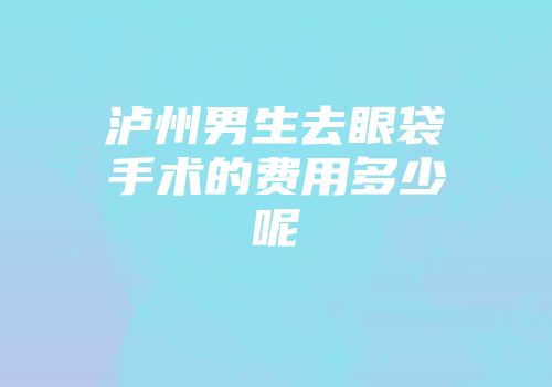 泸州男生去眼袋手术的费用多少呢