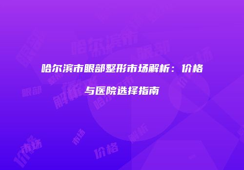 哈尔滨市眼部整形市场解析：价格与医院选择指南
