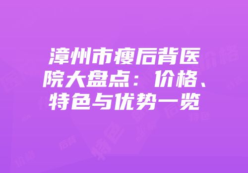 漳州市瘦后背医院大盘点：价格、特色与优势一览