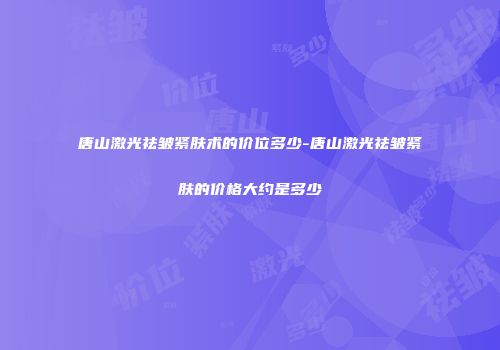 唐山激光祛皱紧肤术的价位多少-唐山激光祛皱紧肤的价格大约是多少