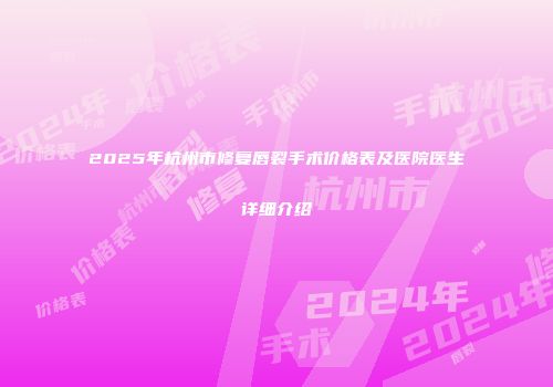2025年杭州市修复唇裂手术价格表及医院医生详细介绍