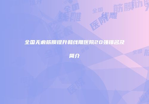 全国无痕筋膜提升和线雕医院20强排名及简介