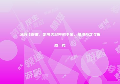 游鹏飞医生：整形美容领域专家，精湛技艺与价格一览