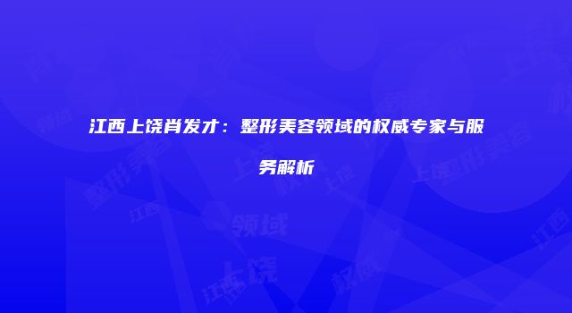 江西上饶肖发才：整形美容领域的权威专家与服务解析