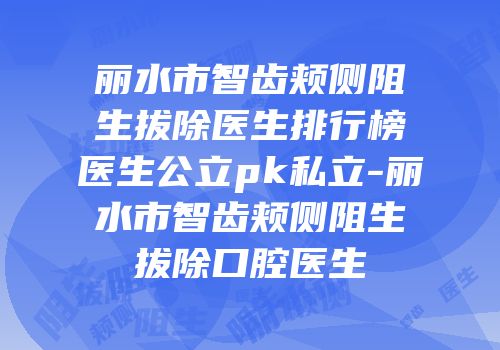 丽水市智齿颊侧阻生拔除医生排行榜医生公立pk私立-丽水市智齿颊侧阻生拔除口腔医生
