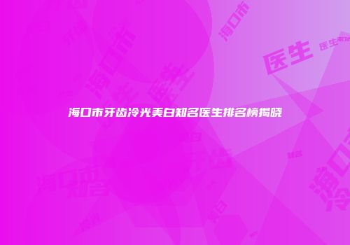 海口市牙齿冷光美白知名医生排名榜揭晓
