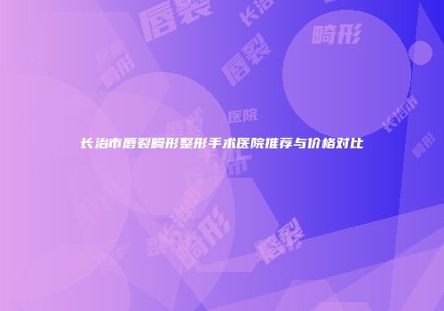 长治市唇裂畸形整形手术医院推荐与价格对比