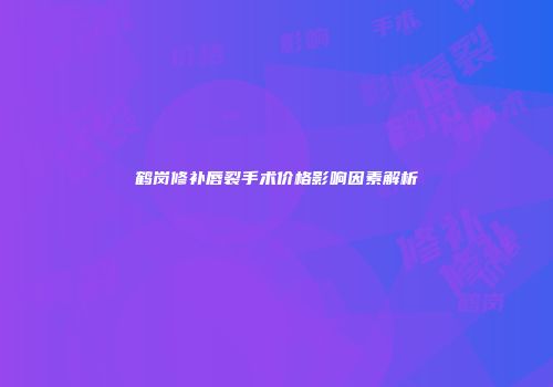 鹤岗修补唇裂手术价格影响因素解析