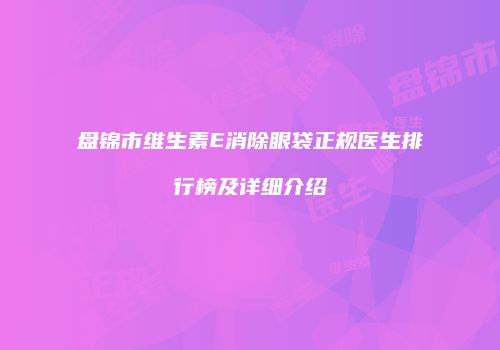 盘锦市维生素E消除眼袋正规医生排行榜及详细介绍