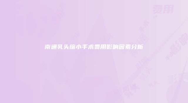 南通乳头缩小手术费用影响因素分析