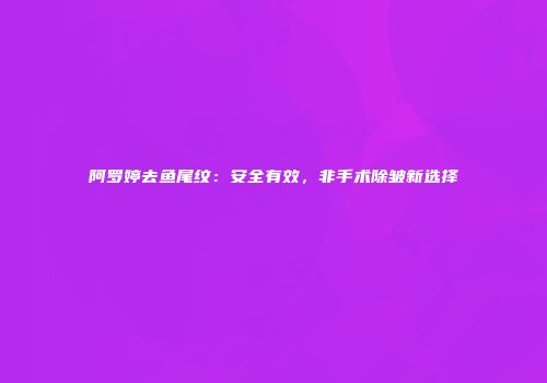 阿罗婷去鱼尾纹：安全有效，非手术除皱新选择